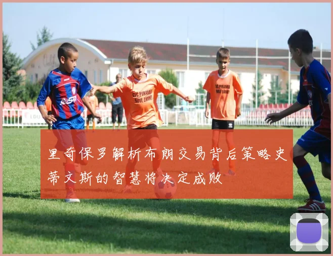 里奇保罗解析布朗交易背后策略史蒂文斯的智慧将决定成败