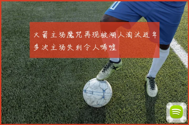 火箭主场魔咒再现被湖人淘汰近年多次主场失利令人唏嘘