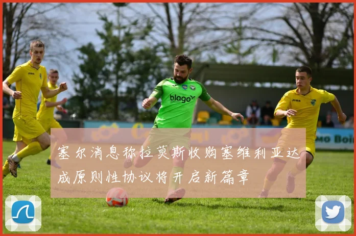 塞尔消息称拉莫斯收购塞维利亚达成原则性协议将开启新篇章