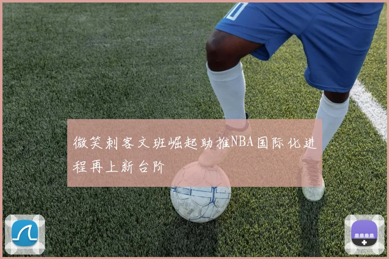 微笑刺客文班崛起助推NBA国际化进程再上新台阶
