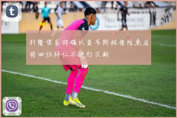科隆俱乐部确认查韦斯租借结束后将回归拜仁不进行买断