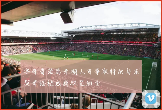 字母哥若离开湖人可争取特纳与东契奇搭档成新双星组合