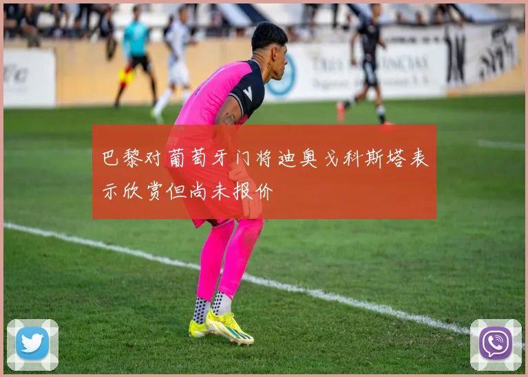巴黎对葡萄牙门将迪奥戈科斯塔表示欣赏但尚未报价