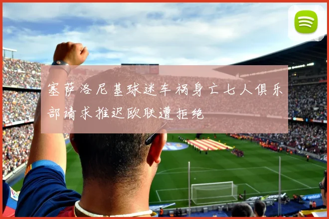 塞萨洛尼基球迷车祸身亡七人俱乐部请求推迟欧联遭拒绝