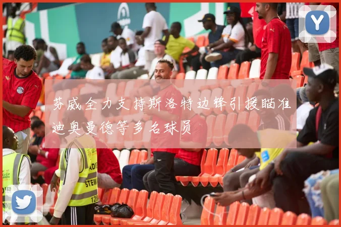 芬威全力支持斯洛特边锋引援瞄准迪奥曼德等多名球员