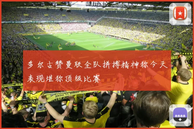 多尔古赞曼联全队拼搏精神称今天表现堪称顶级比赛