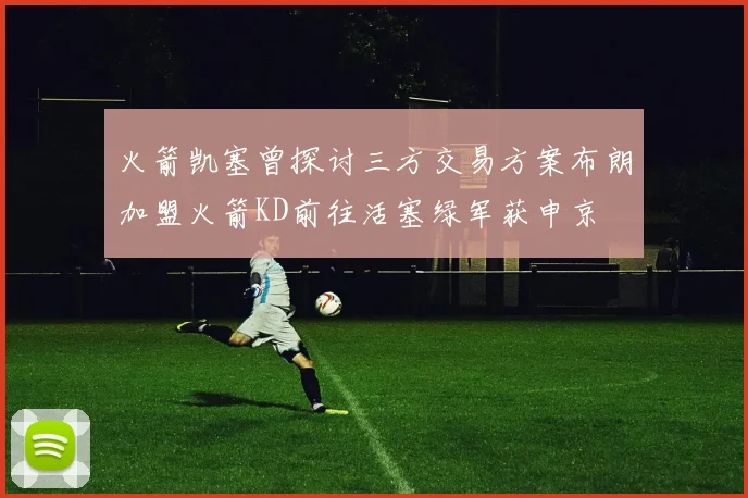 火箭凯塞曾探讨三方交易方案布朗加盟火箭KD前往活塞绿军获申京