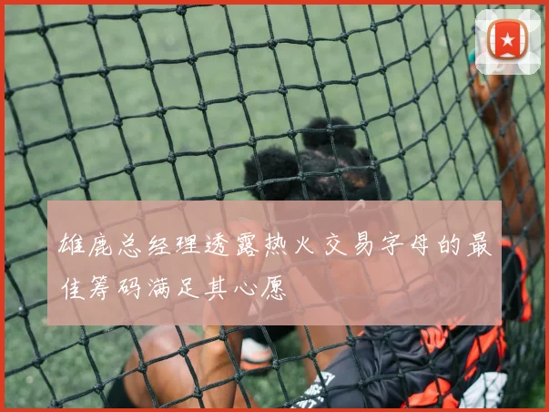 雄鹿总经理透露热火交易字母的最佳筹码满足其心愿