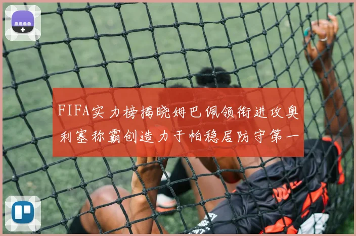 FIFA实力榜揭晓姆巴佩领衔进攻奥利塞称霸创造力于帕稳居防守第一