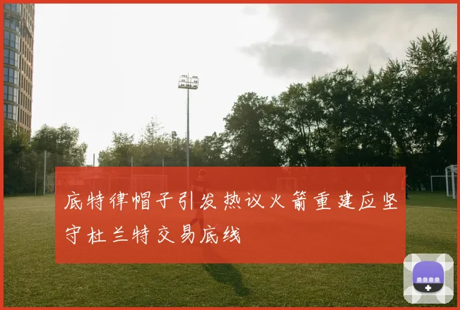 底特律帽子引发热议火箭重建应坚守杜兰特交易底线