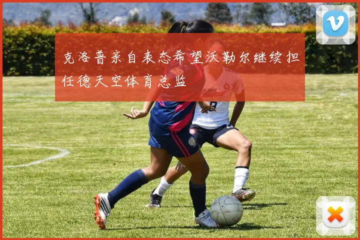 克洛普亲自表态希望沃勒尔继续担任德天空体育总监