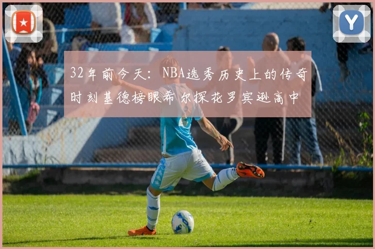 32年前今天：NBA选秀历史上的传奇时刻基德榜眼希尔探花罗宾逊高中状元回顾