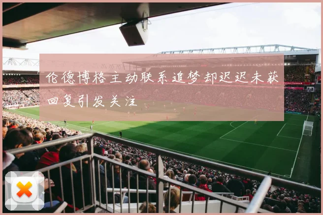 伦德博格主动联系追梦却迟迟未获回复引发关注
