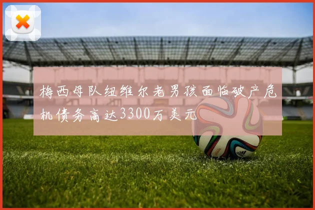 梅西母队纽维尔老男孩面临破产危机债务高达3300万美元