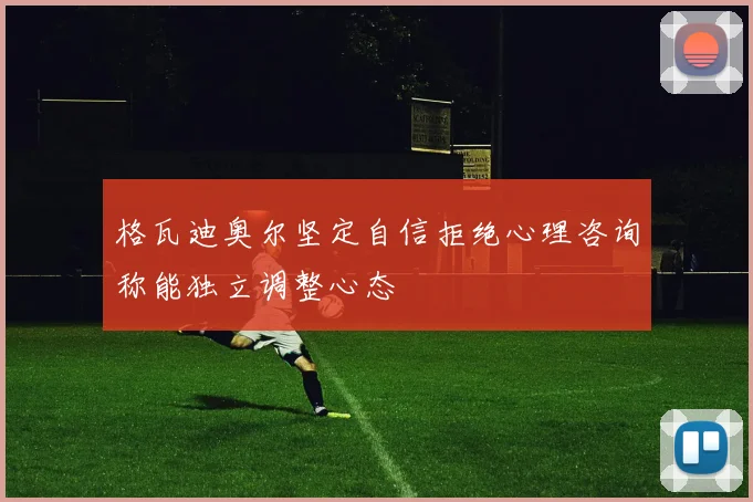 格瓦迪奥尔坚定自信拒绝心理咨询称能独立调整心态