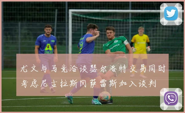 尤文与马竞洽谈瑟尔洛特交易同时考虑尼古拉斯冈萨雷斯加入谈判