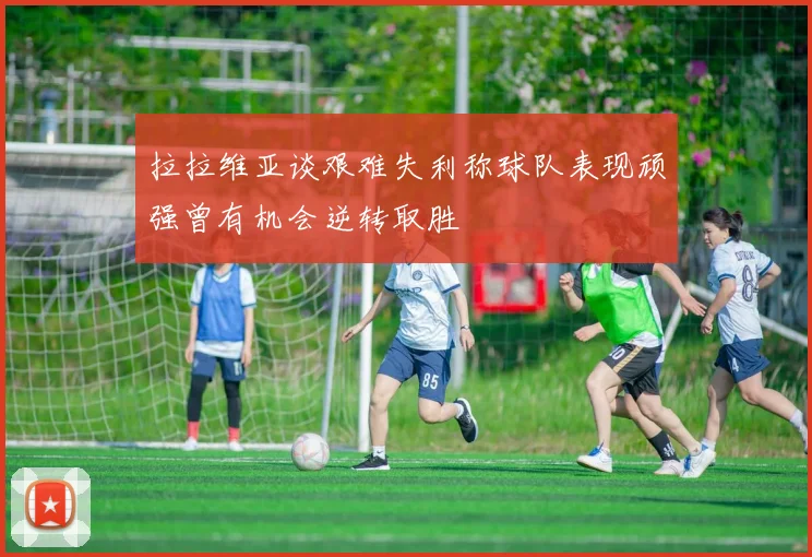 拉拉维亚谈艰难失利称球队表现顽强曾有机会逆转取胜