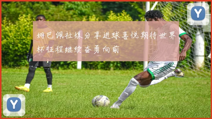 姆巴佩社媒分享进球喜悦期待世界杯征程继续奋勇向前