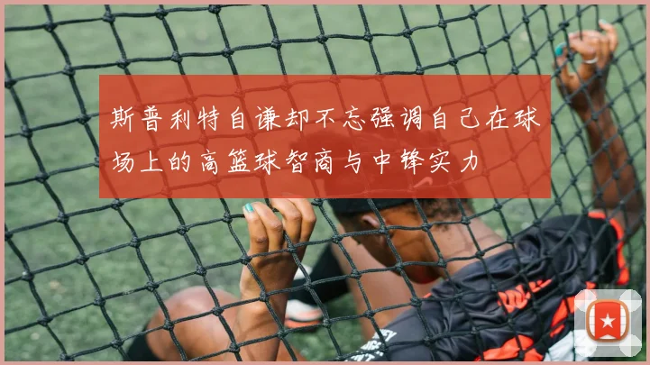 斯普利特自谦却不忘强调自己在球场上的高篮球智商与中锋实力